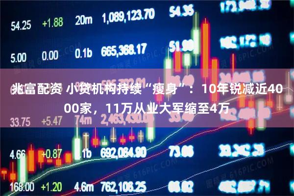 兆富配资 小贷机构持续“瘦身”：10年锐减近4000家，11万从业大军缩至4万