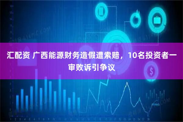 汇配资 广西能源财务造假遭索赔，10名投资者一审败诉引争议