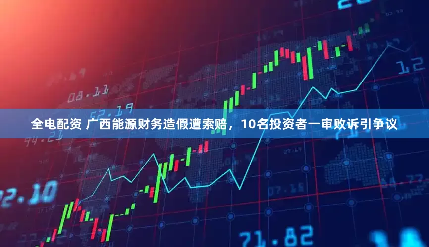 全电配资 广西能源财务造假遭索赔，10名投资者一审败诉引争议