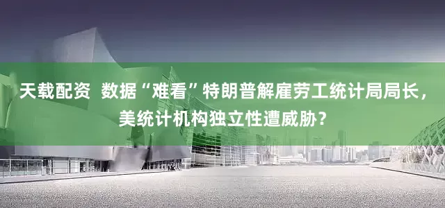 天载配资  数据“难看”特朗普解雇劳工统计局局长，美统计机构独立性遭威胁？