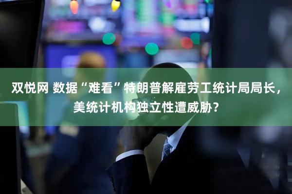 双悦网 数据“难看”特朗普解雇劳工统计局局长，美统计机构独立性遭威胁？