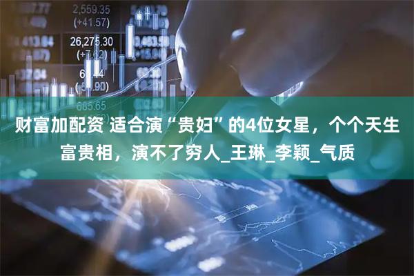 财富加配资 适合演“贵妇”的4位女星，个个天生富贵相，演不了穷人_王琳_李颖_气质