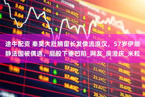 途牛配资 秦昊大肚腩留长发像流浪汉，57岁伊能静法国被偶遇，屁股下垂凹陷_网友_庾澄庆_米粒
