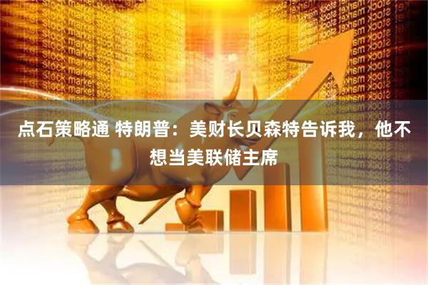 点石策略通 特朗普：美财长贝森特告诉我，他不想当美联储主席