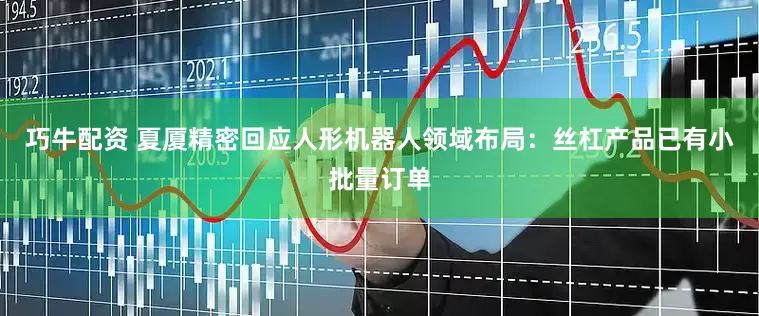 巧牛配资 夏厦精密回应人形机器人领域布局：丝杠产品已有小批量订单