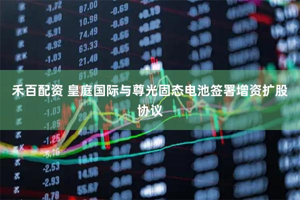 禾百配资 皇庭国际与尊光固态电池签署增资扩股协议