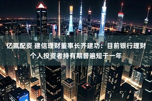 亿赢配资 建信理财董事长齐建功：目前银行理财个人投资者持有期普遍短于一年
