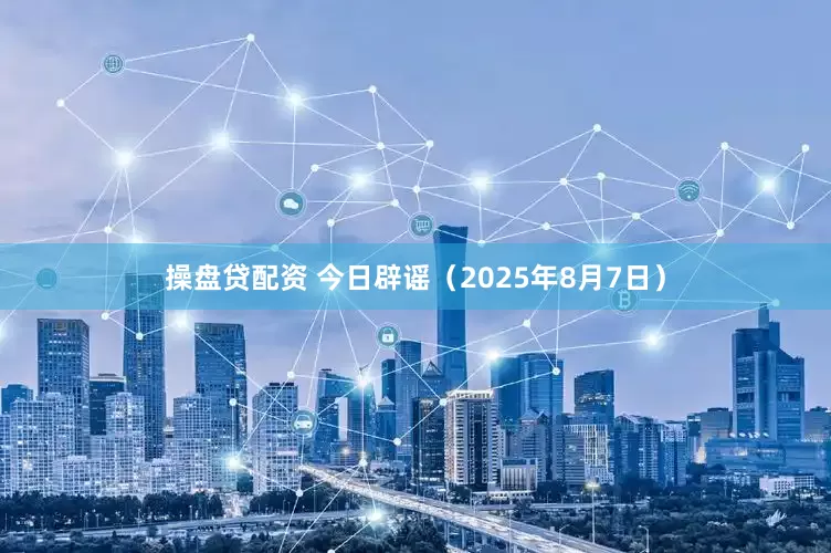 操盘贷配资 今日辟谣（2025年8月7日）