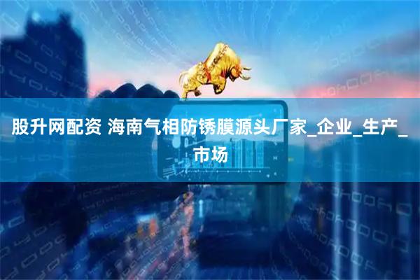 股升网配资 海南气相防锈膜源头厂家_企业_生产_市场