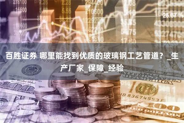 百胜证券 哪里能找到优质的玻璃钢工艺管道？_生产厂家_保障_经验