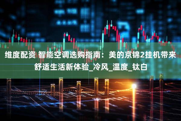 维度配资 智能空调选购指南：美的京锦2挂机带来舒适生活新体验_冷风_温度_钛白