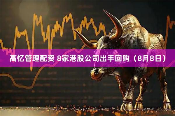 高忆管理配资 8家港股公司出手回购（8月8日）