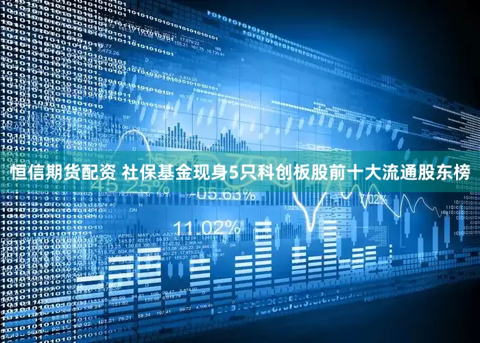 恒信期货配资 社保基金现身5只科创板股前十大流通股东榜