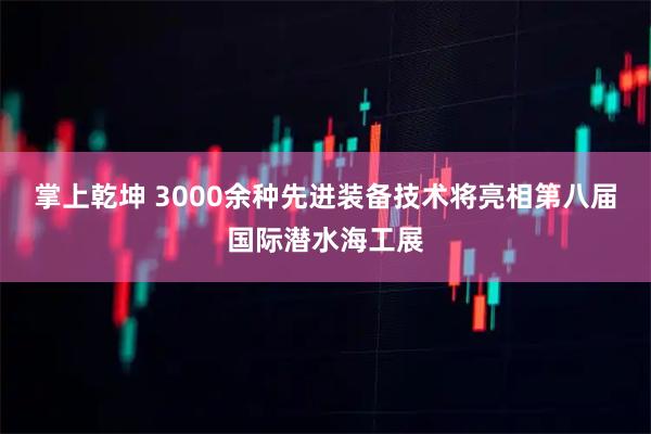 掌上乾坤 3000余种先进装备技术将亮相第八届国际潜水海工展
