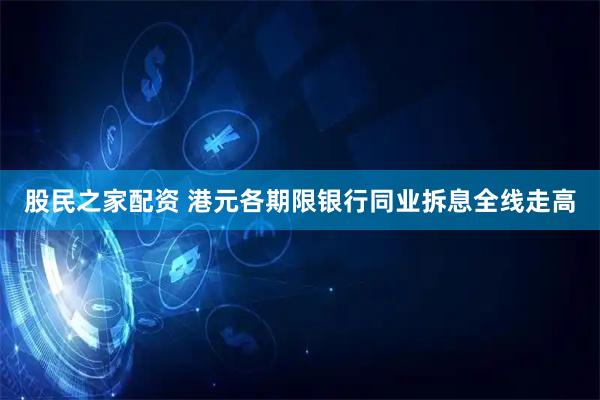 股民之家配资 港元各期限银行同业拆息全线走高