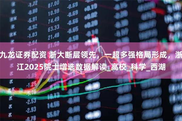 九龙证券配资 浙大断层领先，一超多强格局形成，浙江2025院士增选数据解读_高校_科学_西湖
