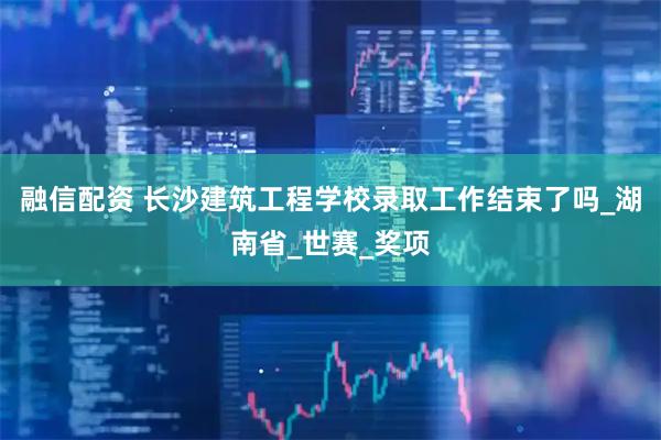 融信配资 长沙建筑工程学校录取工作结束了吗_湖南省_世赛_奖项