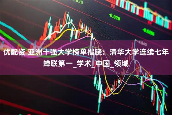 优配资 亚洲十强大学榜单揭晓：清华大学连续七年蝉联第一_学术_中国_领域