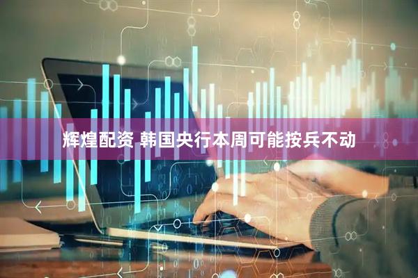 辉煌配资 韩国央行本周可能按兵不动