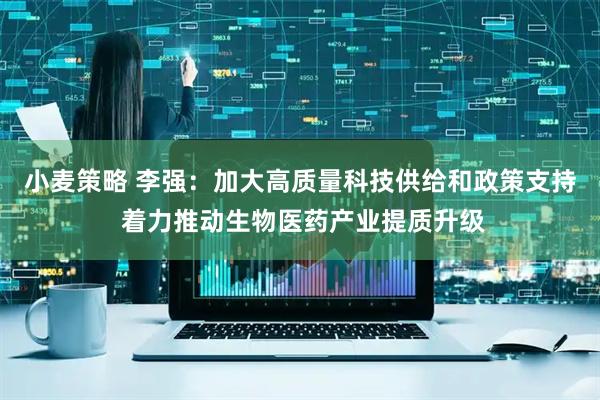 小麦策略 李强：加大高质量科技供给和政策支持 着力推动生物医药产业提质升级