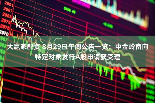 大赢家配资 8月29日午间公告一览：中金岭南向特定对象发行A股申请获受理
