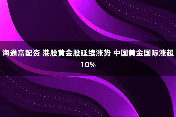 海通富配资 港股黄金股延续涨势 中国黄金国际涨超10%