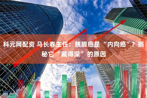 科元网配资 马长春主任：胰腺癌是 “内向癌”？揭秘它 “藏得深” 的原因