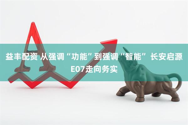 益丰配资 从强调“功能”到强调“智能” 长安启源E07走向务实
