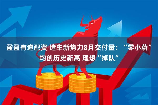 盈盈有道配资 造车新势力8月交付量：“零小蔚”均创历史新高 理想“掉队”