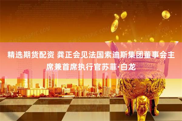 精选期货配资 龚正会见法国索迪斯集团董事会主席兼首席执行官苏菲·白龙