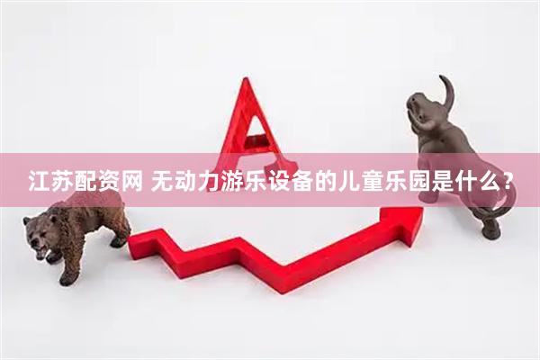 江苏配资网 无动力游乐设备的儿童乐园是什么？