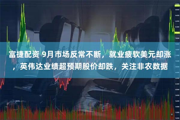 富捷配资 9月市场反常不断，就业疲软美元却涨，英伟达业绩超预期股价却跌，关注非农数据