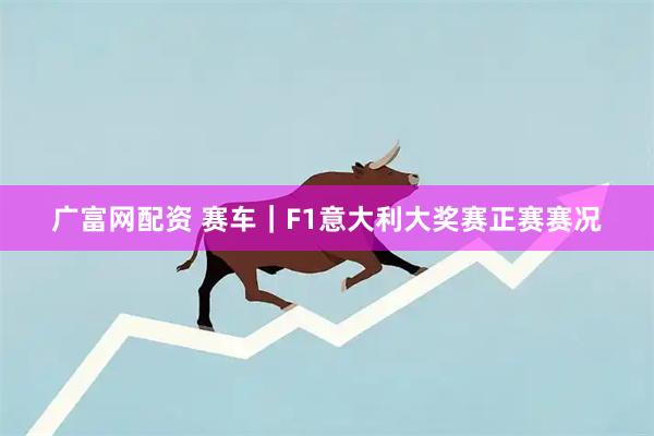 广富网配资 赛车｜F1意大利大奖赛正赛赛况