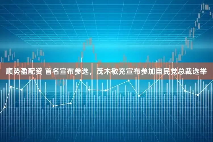 顺势盈配资 首名宣布参选，茂木敏充宣布参加自民党总裁选举
