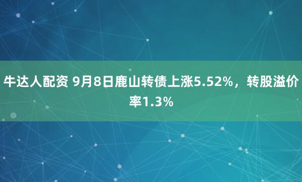 牛达人配资 9月8日鹿山转债上涨5.52%，转股溢价率1.3%