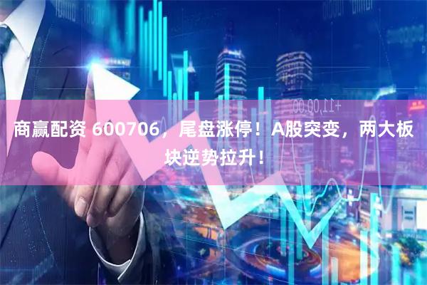 商赢配资 600706，尾盘涨停！A股突变，两大板块逆势拉升！