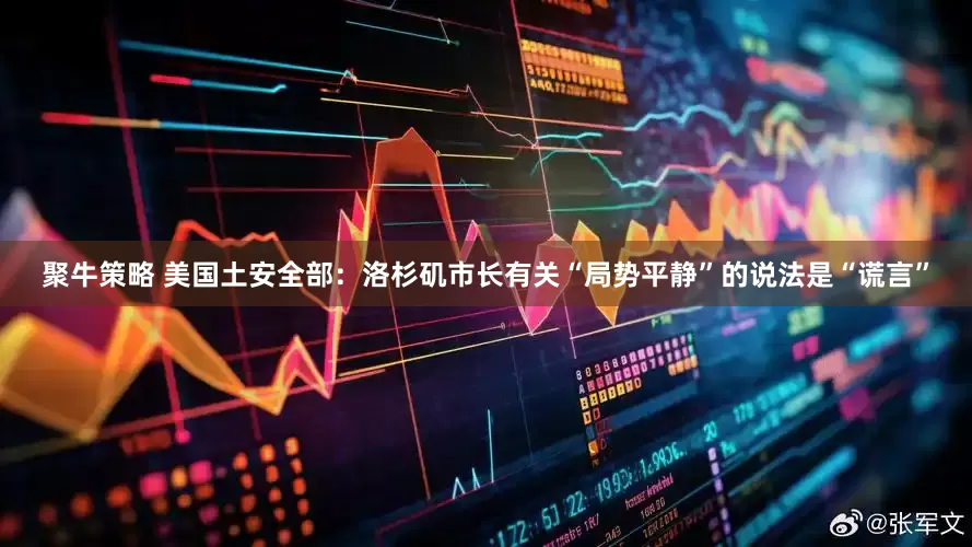 聚牛策略 美国土安全部：洛杉矶市长有关“局势平静”的说法是“谎言”