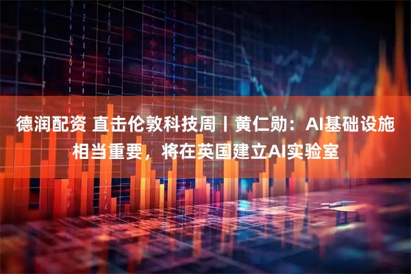 德润配资 直击伦敦科技周丨黄仁勋：AI基础设施相当重要，将在英国建立AI实验室