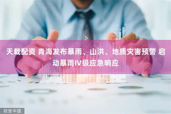 天载配资 青海发布暴雨、山洪、地质灾害预警 启动暴雨Ⅳ级应急响应