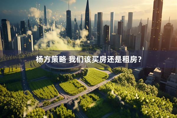 杨方策略 我们该买房还是租房？