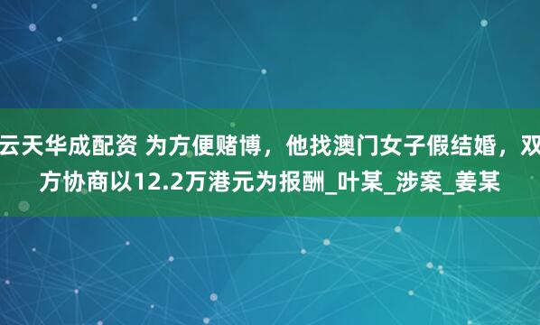 云天华成配资 为方便赌博，他找澳门女子假结婚，双方协商以12.2万港元为报酬_叶某_涉案_姜某