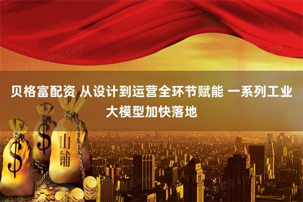 贝格富配资 从设计到运营全环节赋能 一系列工业大模型加快落地