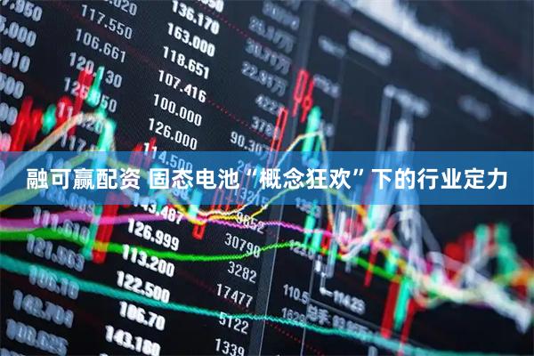融可赢配资 固态电池“概念狂欢”下的行业定力