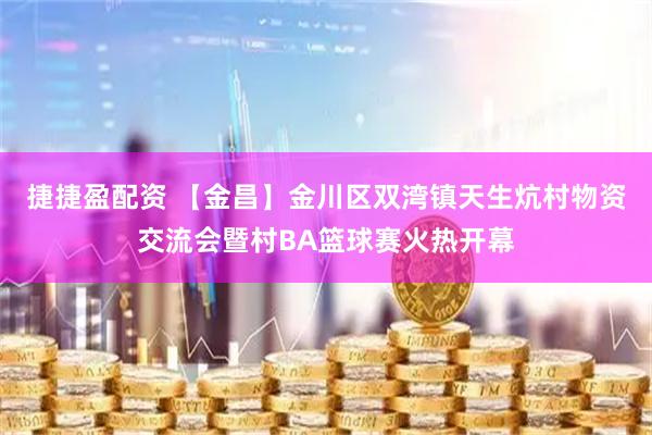 捷捷盈配资 【金昌】金川区双湾镇天生炕村物资交流会暨村BA篮球赛火热开幕