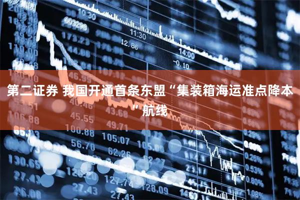 第二证券 我国开通首条东盟“集装箱海运准点降本”航线