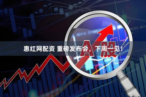 惠红网配资 重磅发布会，下周一见！