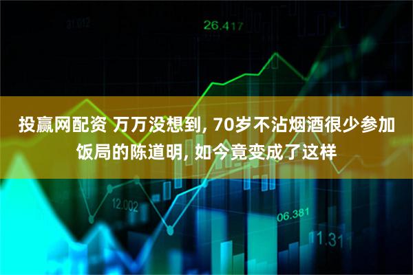 投赢网配资 万万没想到, 70岁不沾烟酒很少参加饭局的陈道明, 如今竟变成了这样