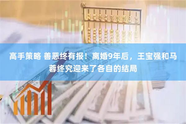高手策略 善恶终有报！离婚9年后，王宝强和马蓉终究迎来了各自的结局