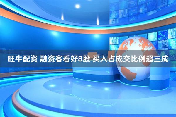旺牛配资 融资客看好8股 买入占成交比例超三成