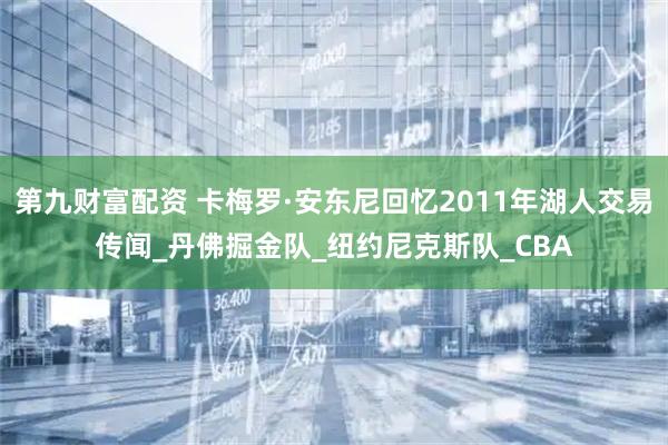 第九财富配资 卡梅罗·安东尼回忆2011年湖人交易传闻_丹佛掘金队_纽约尼克斯队_CBA